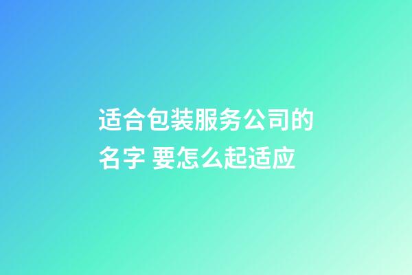 适合包装服务公司的名字 要怎么起适应-第1张-公司起名-玄机派